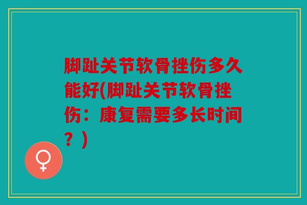 脚趾关节软骨挫伤多久能好(脚趾关节软骨挫伤：康复需要多长时间？)