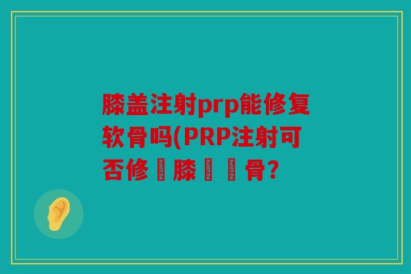 膝盖注射prp能修复软骨吗(PRP注射可否修復膝蓋軟骨？