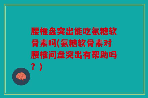 腰椎盘突出能吃氨糖软骨素吗(氨糖软骨素对腰椎间盘突出有帮助吗？)