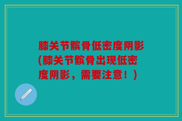 膝关节髌骨低密度阴影(膝关节髌骨出现低密度阴影，需要注意！)