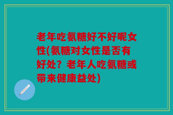 老年吃氨糖好不好呢女性(氨糖对女性是否有好处？老年人吃氨糖或带来健康益处)