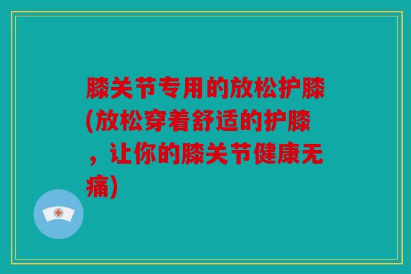 膝关节专用的放松护膝(放松穿着舒适的护膝，让你的膝关节健康无痛)