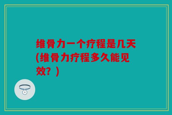 维骨力一个疗程是几天(维骨力疗程多久能见效？)