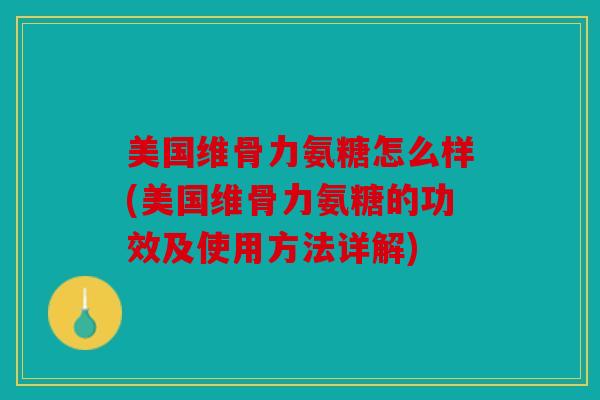 美国维骨力氨糖怎么样(美国维骨力氨糖的功效及使用方法详解)