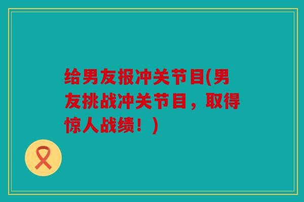 给男友报冲关节目(男友挑战冲关节目，取得惊人战绩！)