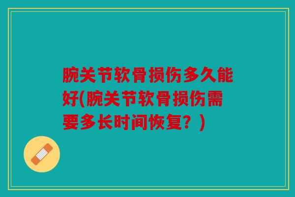 腕关节软骨损伤多久能好(腕关节软骨损伤需要多长时间恢复？)