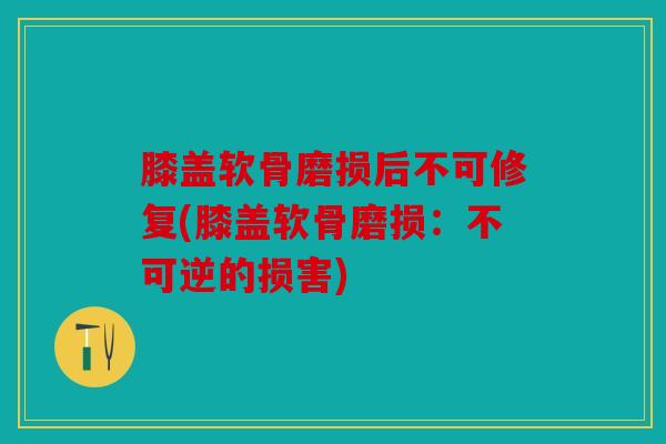 膝盖软骨磨损后不可修复(膝盖软骨磨损：不可逆的损害)