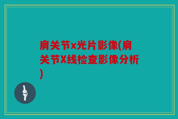 肩关节x光片影像(肩关节X线检查影像分析)