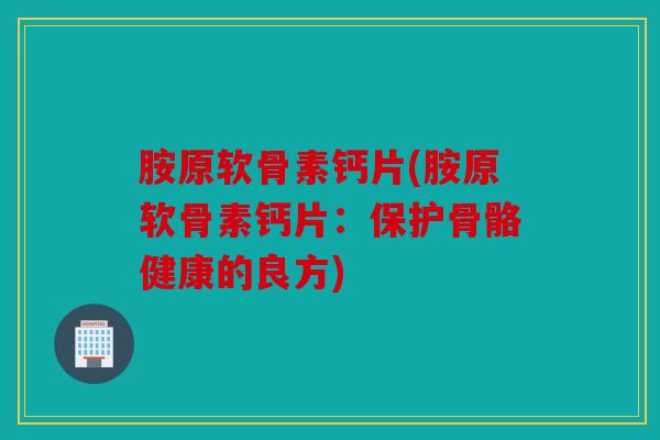 胺原软骨素钙片(胺原软骨素钙片：保护骨骼健康的良方)