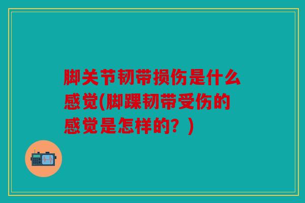 脚关节韧带损伤是什么感觉(脚踝韧带受伤的感觉是怎样的?) 脚关节韧带损伤是什么感觉(脚踝韧带受伤的感觉是怎样的?)
