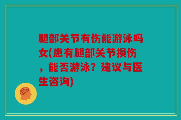 腿部关节有伤能游泳吗女(患有腿部关节损伤，能否游泳？建议与医生咨询)