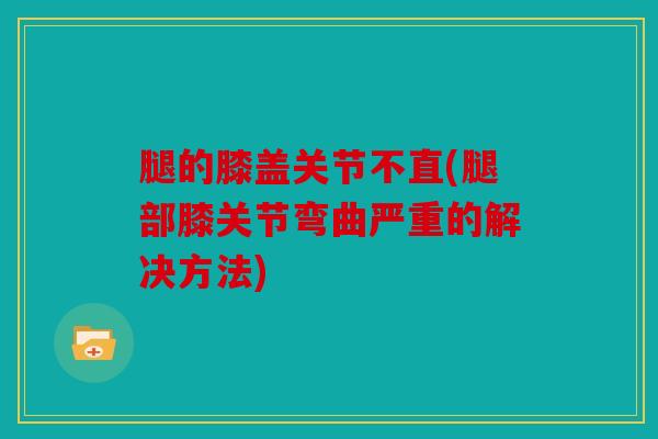 腿的膝盖关节不直(腿部膝关节弯曲严重的解决方法)