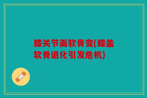 膝关节面软骨变(膝盖软骨退化引发危机)