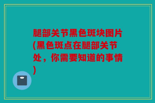 腿部关节黑色斑块图片(黑色斑点在腿部关节处，你需要知道的事情)