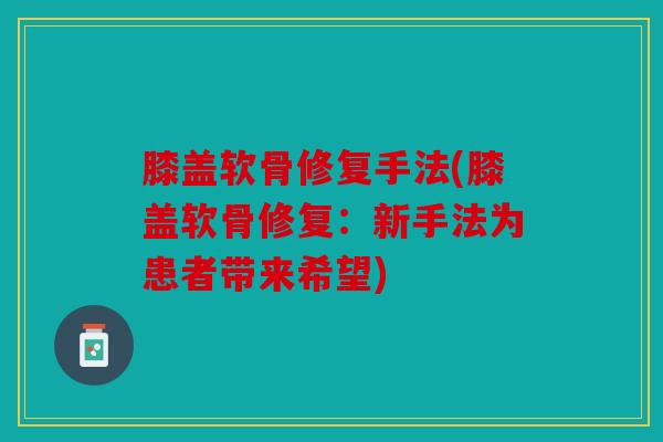 膝盖软骨修复手法(膝盖软骨修复：新手法为患者带来希望)