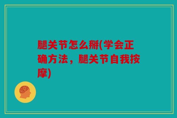 腿关节怎么掰(学会正确方法，腿关节自我按摩)
