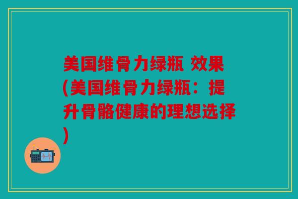 美国维骨力绿瓶 效果(美国维骨力绿瓶：提升骨骼健康的理想选择)