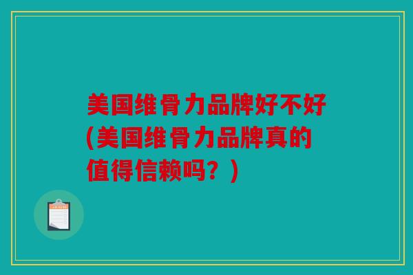 美国维骨力品牌好不好(美国维骨力品牌真的值得信赖吗？)