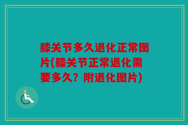 膝关节多久退化正常图片(膝关节正常退化需要多久？附退化图片)
