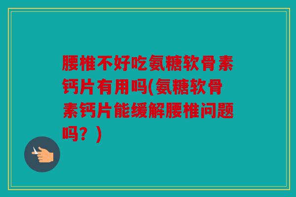 腰椎不好吃氨糖软骨素钙片有用吗(氨糖软骨素钙片能缓解腰椎问题吗？)