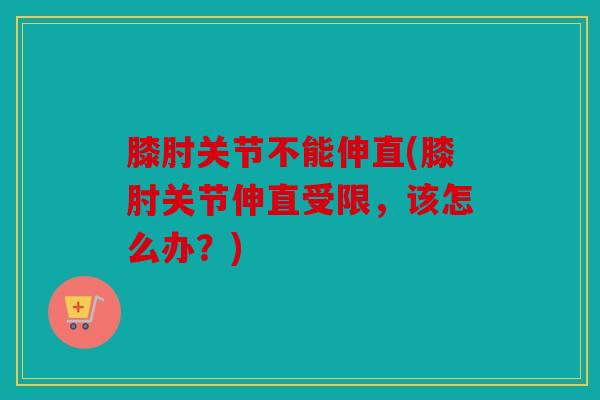 膝肘关节不能伸直(膝肘关节伸直受限，该怎么办？)