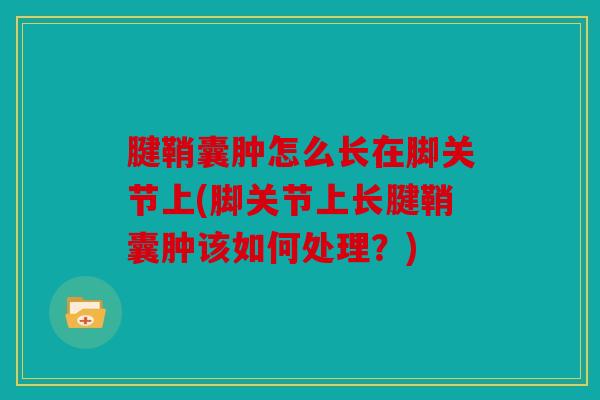 腱鞘囊肿怎么长在脚关节上(脚关节上长腱鞘囊肿该如何处理？)
