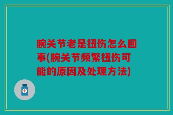 腕关节老是扭伤怎么回事(腕关节频繁扭伤可能的原因及处理方法)