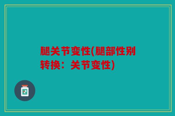 腿关节变性(腿部性别转换：关节变性)