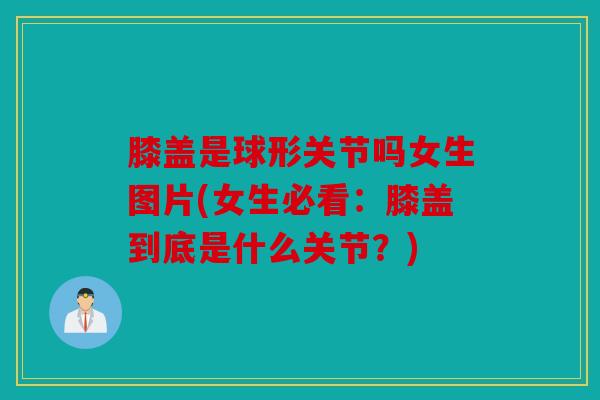 膝盖是球形关节吗女生图片(女生必看：膝盖到底是什么关节？)