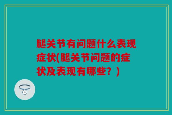 腿关节有问题什么表现症状(腿关节问题的症状及表现有哪些？)