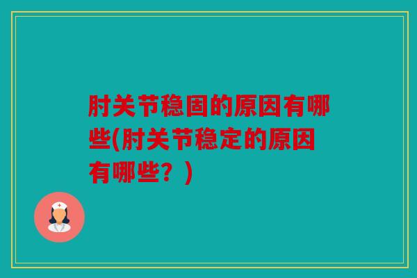 肘关节稳固的原因有哪些(肘关节稳定的原因有哪些？)
