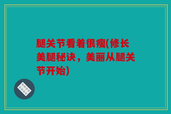 腿关节看着很瘦(修长美腿秘诀，美丽从腿关节开始)