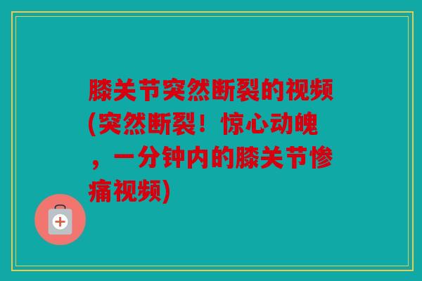 膝关节突然断裂的视频(突然断裂！惊心动魄，一分钟内的膝关节惨痛视频)