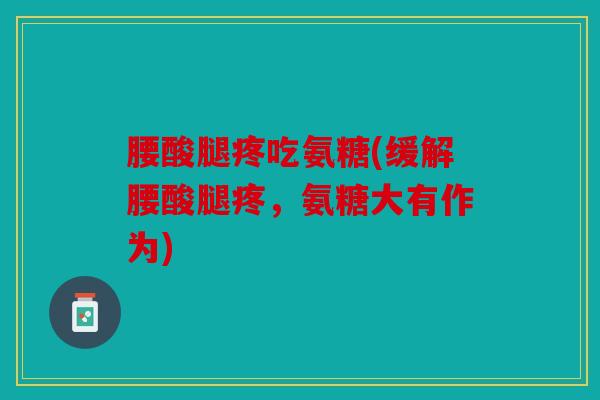 腰酸腿疼吃氨糖(缓解腰酸腿疼，氨糖大有作为)