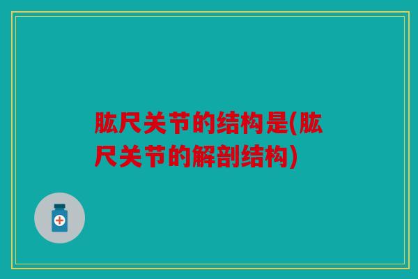 肱尺关节的结构是(肱尺关节的解剖结构)