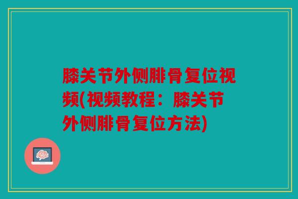 膝关节外侧腓骨复位视频(视频教程：膝关节外侧腓骨复位方法)