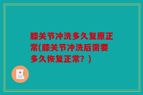 膝关节冲洗多久复原正常(膝关节冲洗后需要多久恢复正常？)