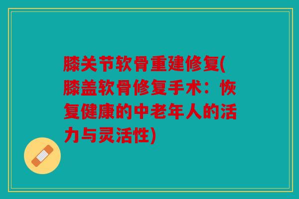 膝关节软骨重建修复(膝盖软骨修复手术：恢复健康的中老年人的活力与灵活性)