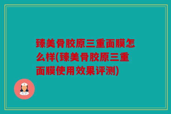 臻美骨胶原三重面膜怎么样(臻美骨胶原三重面膜使用效果评测)