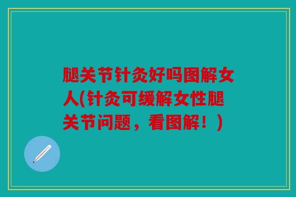 腿关节针灸好吗图解女人(针灸可缓解女性腿关节问题，看图解！)