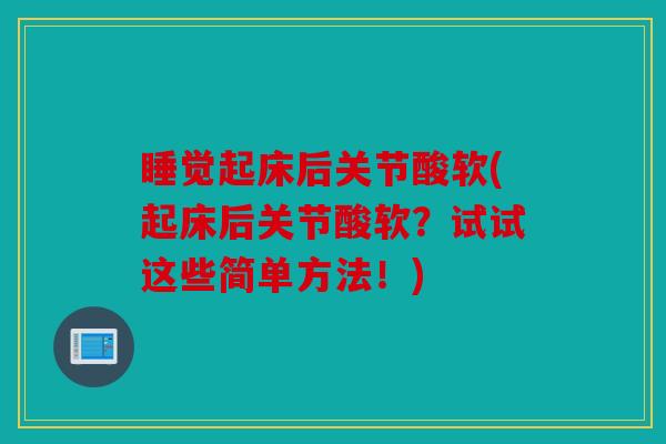 睡觉起床后关节酸软(起床后关节酸软？试试这些简单方法！)