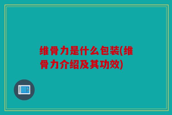 维骨力是什么包装(维骨力介绍及其功效)