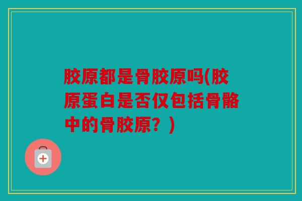 胶原都是骨胶原吗(胶原蛋白是否仅包括骨骼中的骨胶原？)
