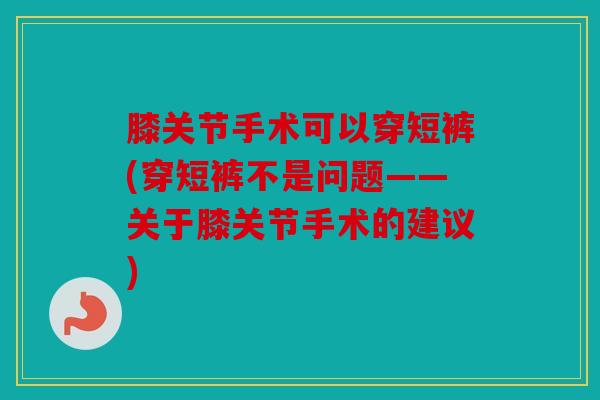 膝关节手术可以穿短裤(穿短裤不是问题——关于膝关节手术的建议)