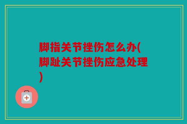 脚指关节挫伤怎么办(脚趾关节挫伤应急处理)