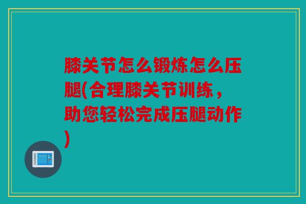膝关节怎么锻炼怎么压腿(合理膝关节训练，助您轻松完成压腿动作)