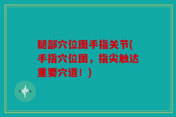 腿部穴位图手指关节(手指穴位图，指尖触达重要穴道！)