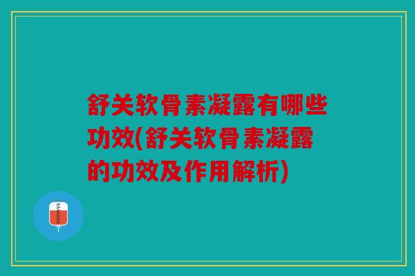 舒关软骨素凝露有哪些功效(舒关软骨素凝露的功效及作用解析)