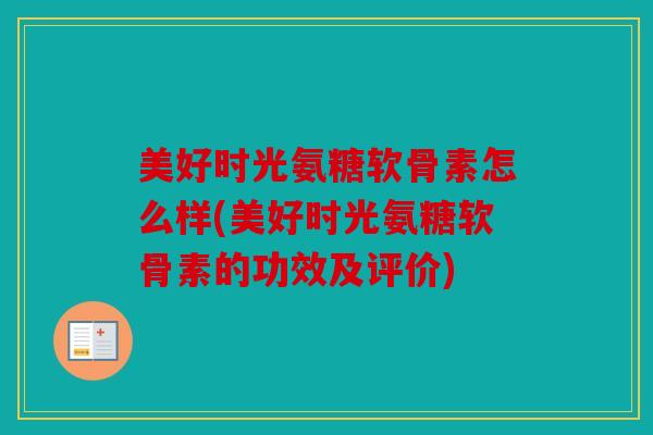美好时光氨糖软骨素怎么样(美好时光氨糖软骨素的功效及评价)
