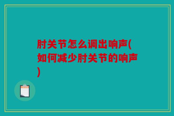 肘关节怎么调出响声(如何减少肘关节的响声)